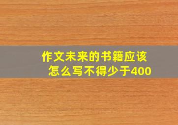 作文未来的书籍应该怎么写不得少于400