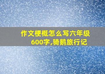 作文梗概怎么写六年级600字,骑鹅旅行记