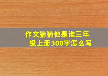 作文猜猜他是谁三年级上册300字怎么写