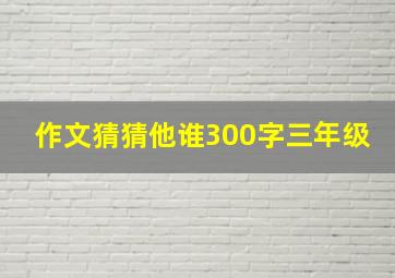 作文猜猜他谁300字三年级