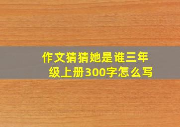 作文猜猜她是谁三年级上册300字怎么写