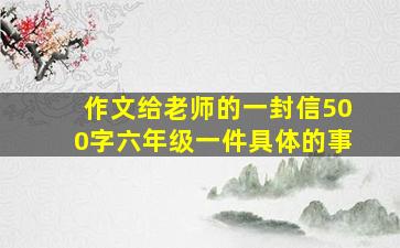 作文给老师的一封信500字六年级一件具体的事