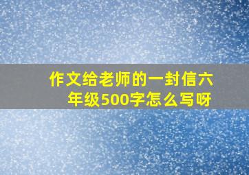 作文给老师的一封信六年级500字怎么写呀