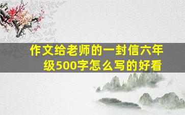 作文给老师的一封信六年级500字怎么写的好看