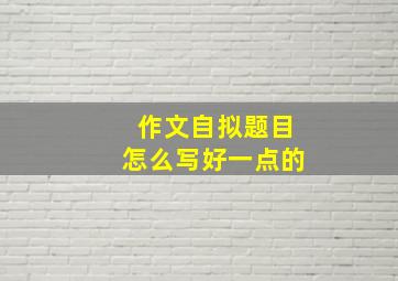 作文自拟题目怎么写好一点的