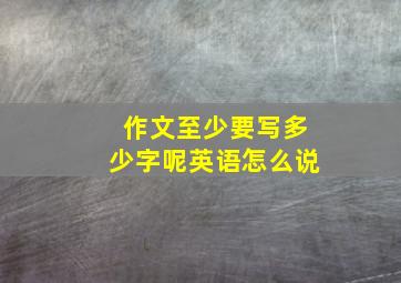 作文至少要写多少字呢英语怎么说