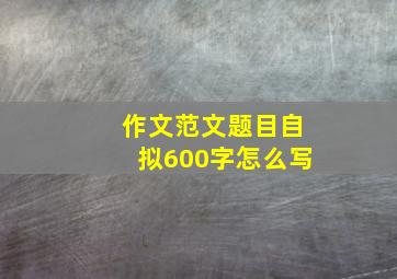 作文范文题目自拟600字怎么写