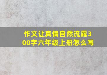 作文让真情自然流露300字六年级上册怎么写