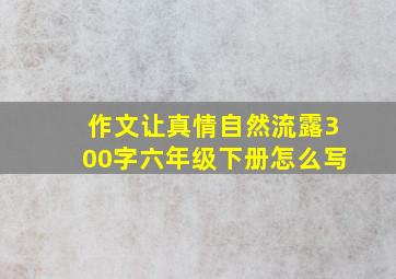 作文让真情自然流露300字六年级下册怎么写