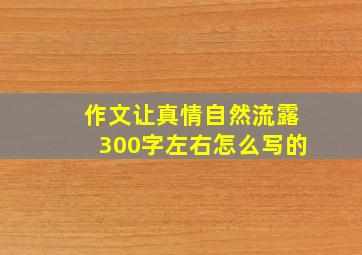 作文让真情自然流露300字左右怎么写的