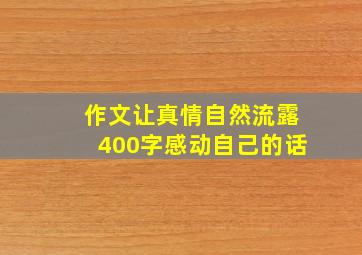 作文让真情自然流露400字感动自己的话