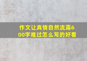 作文让真情自然流露600字难过怎么写的好看