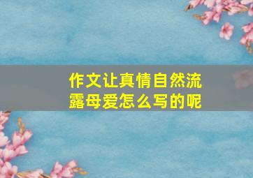 作文让真情自然流露母爱怎么写的呢