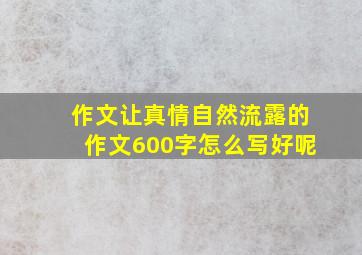 作文让真情自然流露的作文600字怎么写好呢