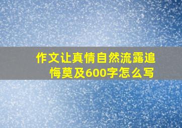 作文让真情自然流露追悔莫及600字怎么写