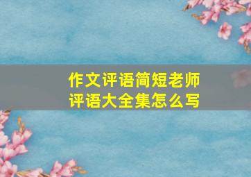 作文评语简短老师评语大全集怎么写