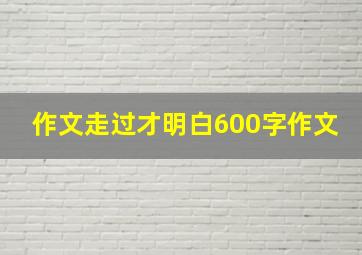 作文走过才明白600字作文