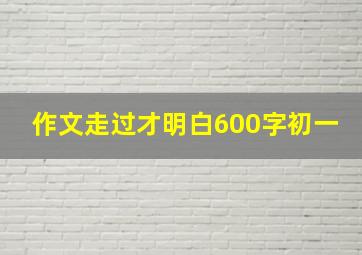 作文走过才明白600字初一