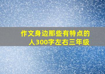 作文身边那些有特点的人300字左右三年级