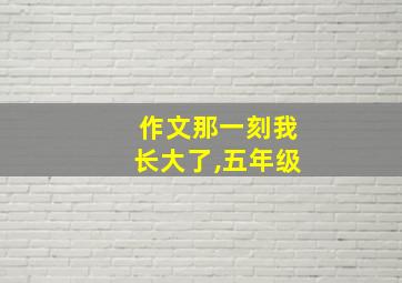 作文那一刻我长大了,五年级