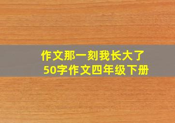 作文那一刻我长大了50字作文四年级下册