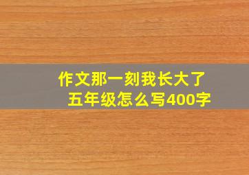 作文那一刻我长大了五年级怎么写400字