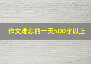 作文难忘的一天500字以上