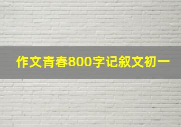 作文青春800字记叙文初一