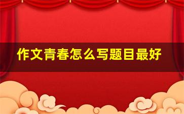 作文青春怎么写题目最好