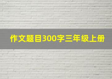 作文题目300字三年级上册