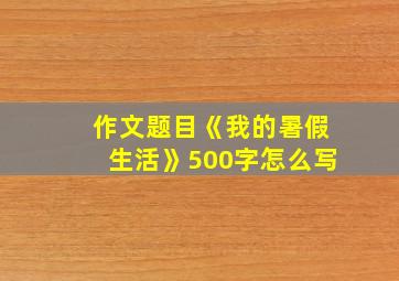 作文题目《我的暑假生活》500字怎么写