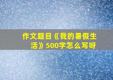 作文题目《我的暑假生活》500字怎么写呀