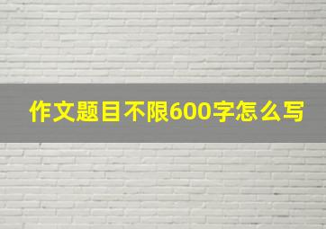 作文题目不限600字怎么写