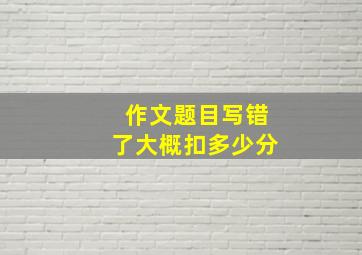 作文题目写错了大概扣多少分