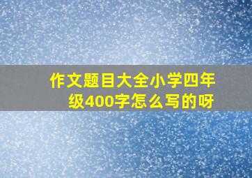 作文题目大全小学四年级400字怎么写的呀