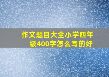 作文题目大全小学四年级400字怎么写的好