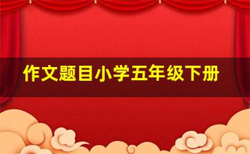 作文题目小学五年级下册