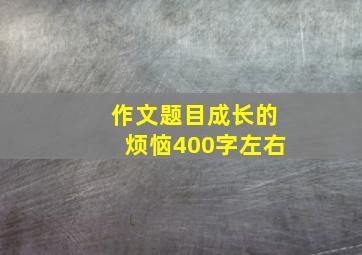 作文题目成长的烦恼400字左右