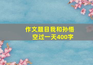 作文题目我和孙悟空过一天400字