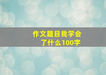 作文题目我学会了什么100字