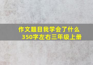 作文题目我学会了什么350字左右三年级上册