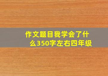 作文题目我学会了什么350字左右四年级