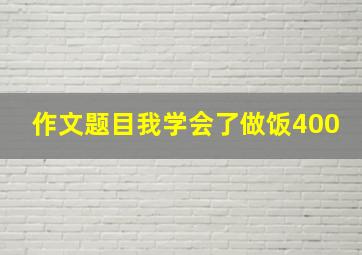 作文题目我学会了做饭400