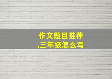 作文题目推荐,三年级怎么写