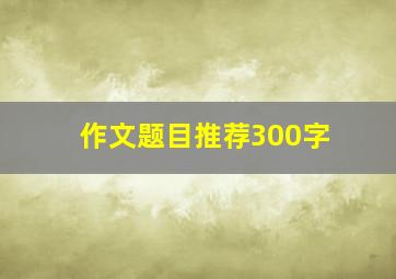 作文题目推荐300字