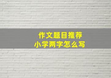 作文题目推荐小学两字怎么写