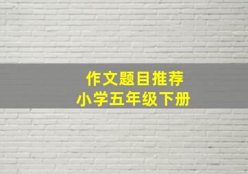 作文题目推荐小学五年级下册