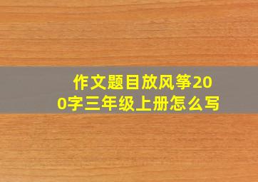 作文题目放风筝200字三年级上册怎么写