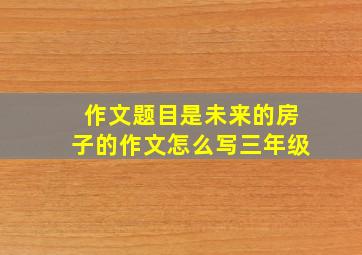 作文题目是未来的房子的作文怎么写三年级