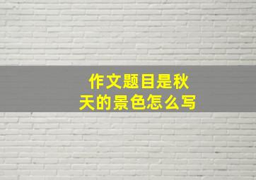 作文题目是秋天的景色怎么写